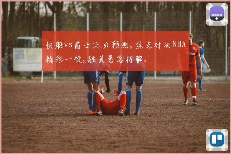 快船vs爵士比分预测,焦点对决NBA精彩一役,胜负悬念待解,