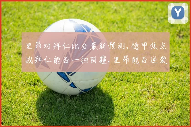 里昂对拜仁比分最新预测,德甲焦点战拜仁能否一扫阴霾,里昂能否逆袭